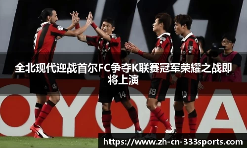全北现代迎战首尔FC争夺K联赛冠军荣耀之战即将上演